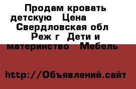 Продам кровать детскую › Цена ­ 6 000 - Свердловская обл., Реж г. Дети и материнство » Мебель   